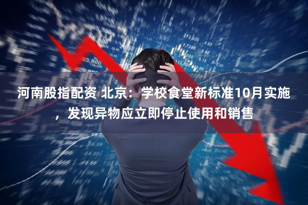河南股指配资 北京：学校食堂新标准10月实施，发现异物应立即停止使用和销售