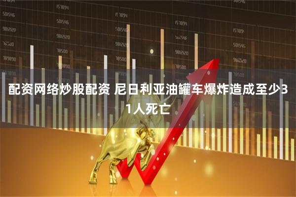 配资网络炒股配资 尼日利亚油罐车爆炸造成至少31人死亡