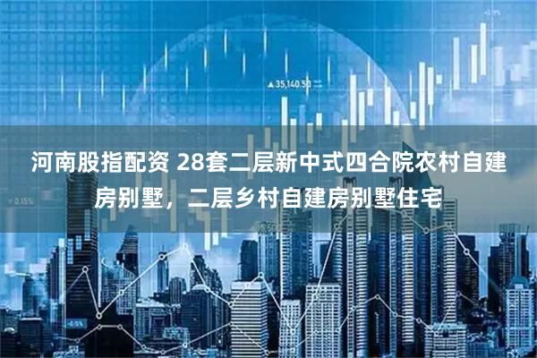 河南股指配资 28套二层新中式四合院农村自建房别墅，二层乡村自建房别墅住宅