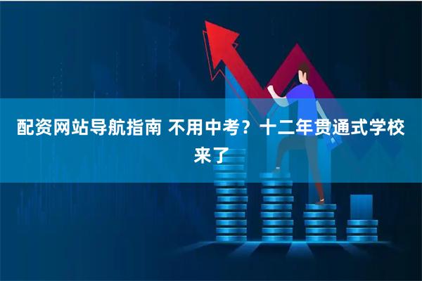 配资网站导航指南 不用中考？十二年贯通式学校来了