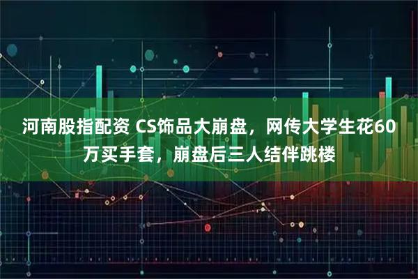 河南股指配资 CS饰品大崩盘，网传大学生花60万买手套，崩盘后三人结伴跳楼