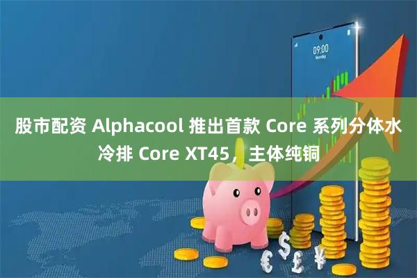 股市配资 Alphacool 推出首款 Core 系列分体水冷排 Core XT45，主体纯铜