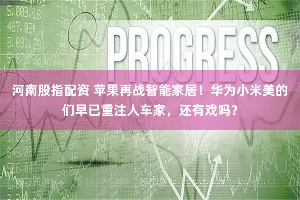 河南股指配资 苹果再战智能家居！华为小米美的们早已重注人车家，还有戏吗？