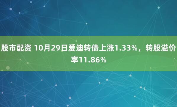 股市配资 10月29日爱迪转债上涨1.33%，转股溢价率11.86%