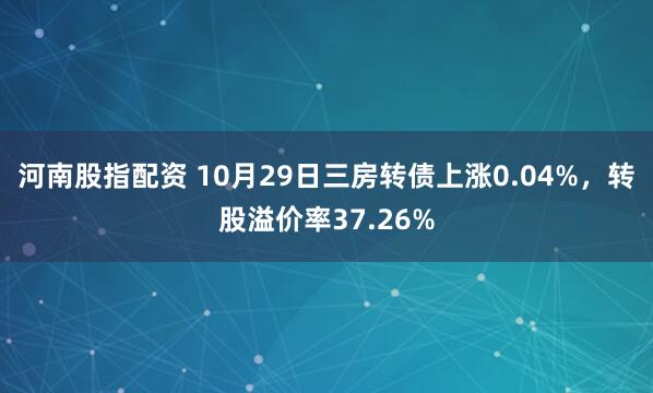 河南股指配资 10月29日三房转债上涨0.04%，转股溢价率37.26%