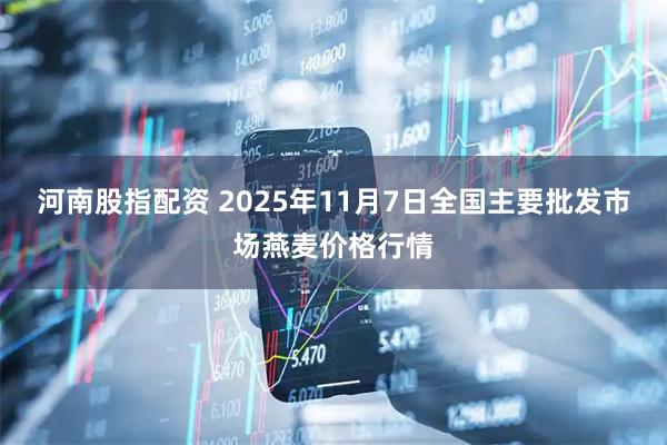 河南股指配资 2025年11月7日全国主要批发市场燕麦价格行情