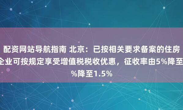 配资网站导航指南 北京:已按相关要求备案的住房租赁企业可按规定享受增值税税收优惠,征收率由5%降至1.5%