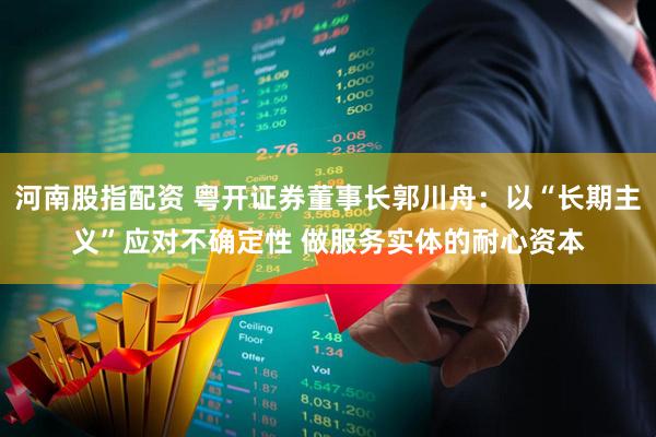 河南股指配资 粤开证券董事长郭川舟:以“长期主义”应对不确定性 做服务实体的耐心资本