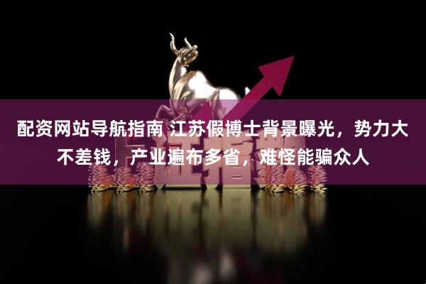 配资网站导航指南 江苏假博士背景曝光，势力大不差钱，产业遍布多省，难怪能骗众人