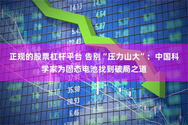 正规的股票杠杆平台 告别“压力山大”：中国科学家为固态电池找到破局之道