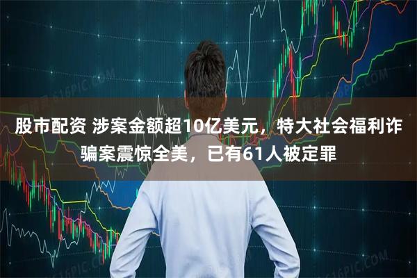 股市配资 涉案金额超10亿美元,特大社会福利诈骗案震惊全美,已有61人被定罪