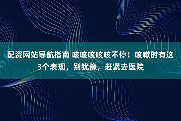 配资网站导航指南 咳咳咳咳咳不停!咳嗽时有这3个表现,别犹豫,赶紧去医院