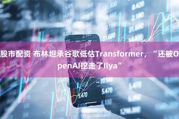 股市配资 布林坦承谷歌低估Transformer,“还被OpenAI挖走了Ilya”