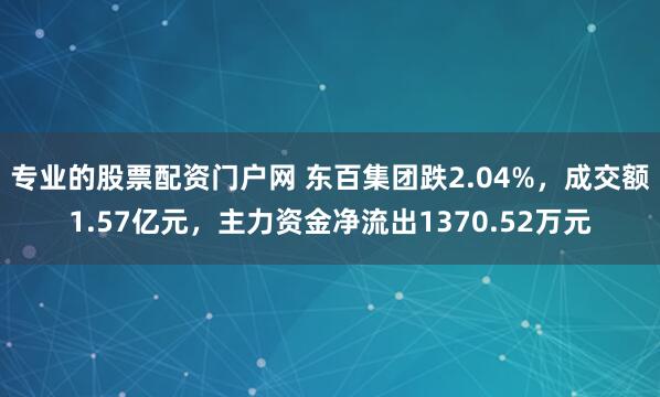 专业的股票配资门户网 东百集团跌2.04%,成交额1.57亿元,主力资金净流出1370.52万元