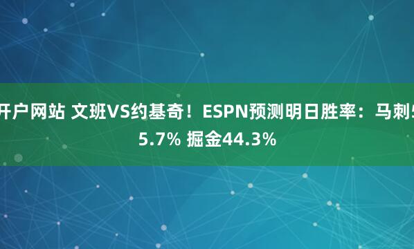 开户网站 文班VS约基奇！ESPN预测明日胜率：马刺55.7% 掘金44.3%