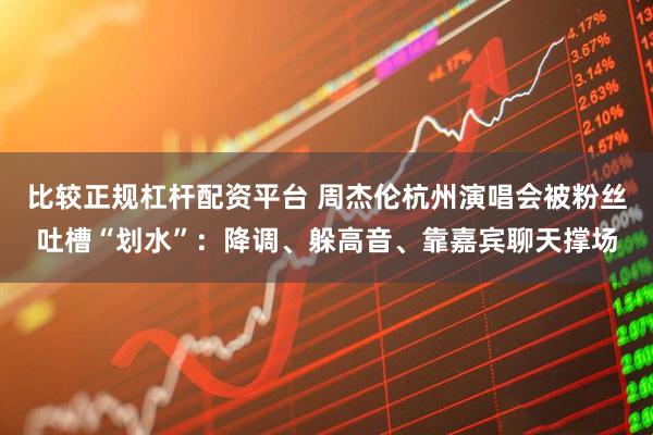 比较正规杠杆配资平台 周杰伦杭州演唱会被粉丝吐槽“划水”：降调、躲高音、靠嘉宾聊天撑场