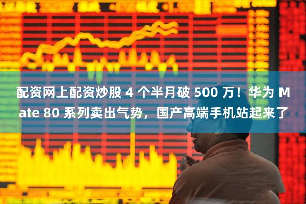 配资网上配资炒股 4 个半月破 500 万！华为 Mate 80 系列卖出气势，国产高端手机站起来了