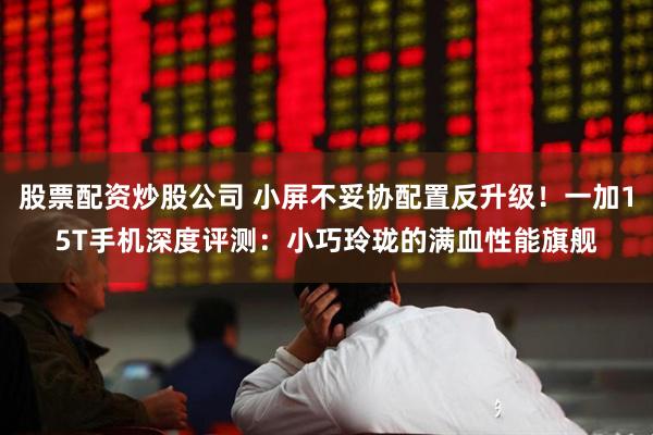 股票配资炒股公司 小屏不妥协配置反升级！一加15T手机深度评测：小巧玲珑的满血性能旗舰