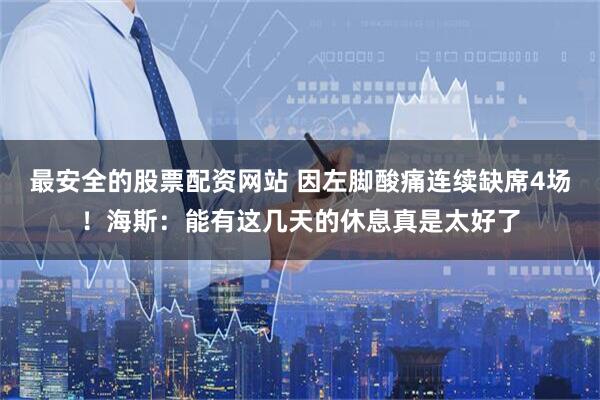 最安全的股票配资网站 因左脚酸痛连续缺席4场！海斯：能有这几天的休息真是太好了