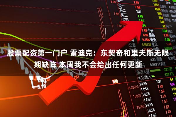 股票配资第一门户 雷迪克：东契奇和里夫斯无限期缺阵 本周我不会给出任何更新