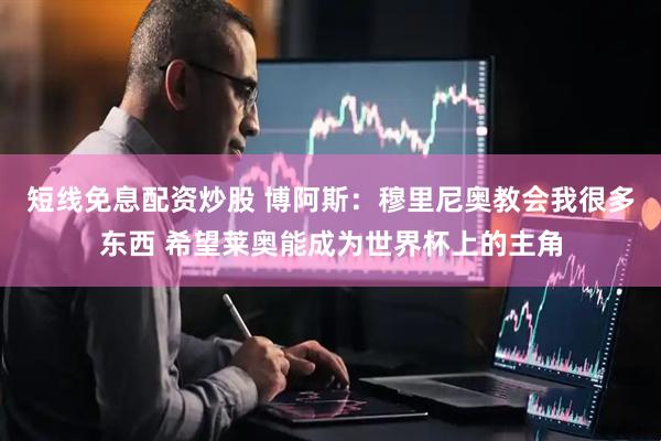 短线免息配资炒股 博阿斯：穆里尼奥教会我很多东西 希望莱奥能成为世界杯上的主角