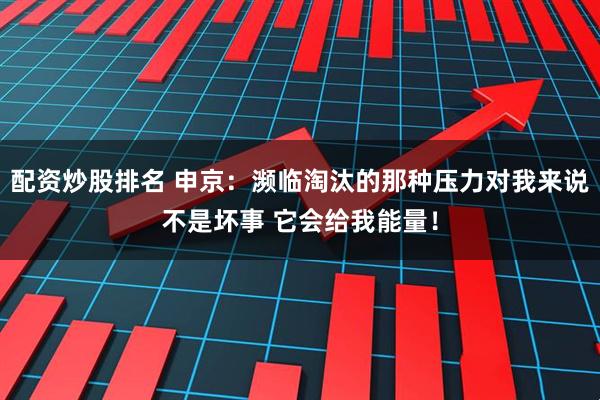 配资炒股排名 申京：濒临淘汰的那种压力对我来说不是坏事 它会给我能量！
