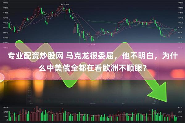 专业配资炒股网 马克龙很委屈，他不明白，为什么中美俄全都在看欧洲不顺眼？
