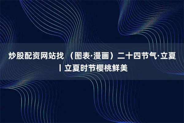 炒股配资网站找 （图表·漫画）二十四节气·立夏丨立夏时节樱桃鲜美