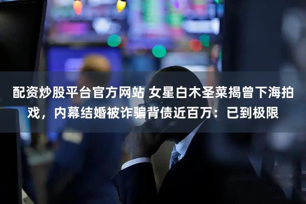 配资炒股平台官方网站 女星白木圣菜揭曾下海拍戏，内幕结婚被诈骗背债近百万：已到极限