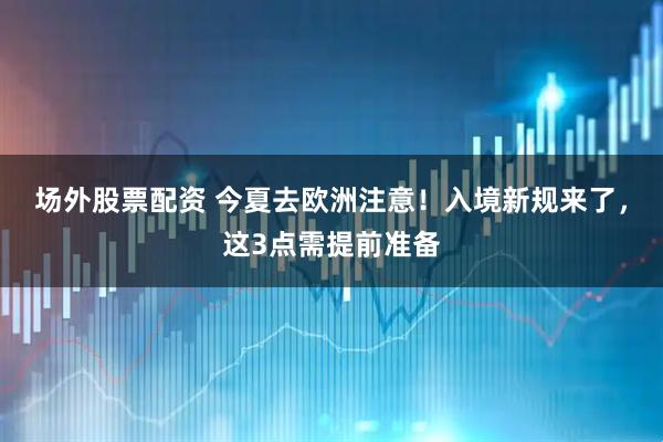 场外股票配资 今夏去欧洲注意！入境新规来了，这3点需提前准备