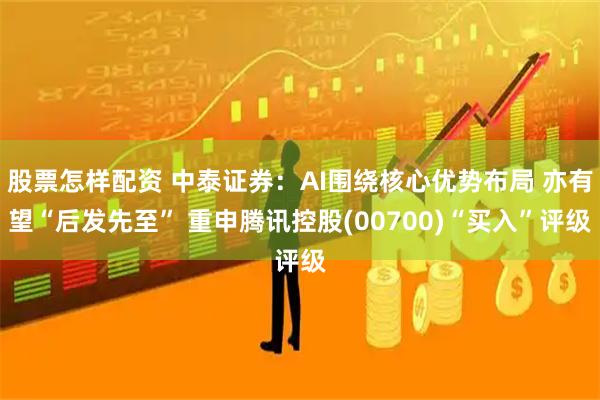 股票怎样配资 中泰证券：AI围绕核心优势布局 亦有望“后发先至” 重申腾讯控股(00700)“买入”评级