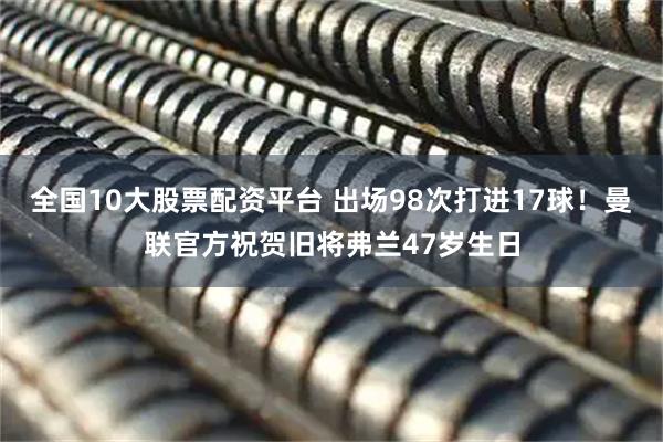 全国10大股票配资平台 出场98次打进17球！曼联官方祝贺旧将弗兰47岁生日
