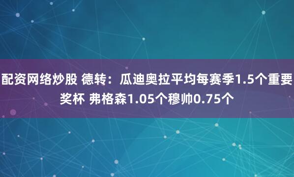 配资网络炒股 德转：瓜迪奥拉平均每赛季1.5个重要奖杯 弗格森1.05个穆帅0.75个