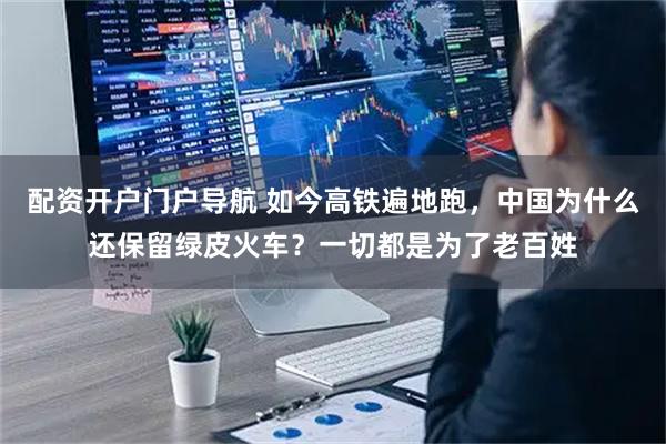 配资开户门户导航 如今高铁遍地跑，中国为什么还保留绿皮火车？一切都是为了老百姓