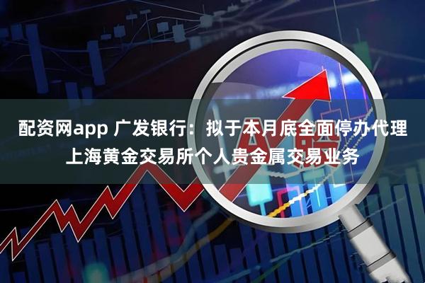 配资网app 广发银行：拟于本月底全面停办代理上海黄金交易所个人贵金属交易业务