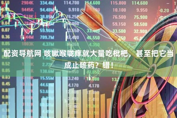 配资导航网 咳嗽喉咙痒就大量吃枇杷，甚至把它当成止咳药？错！