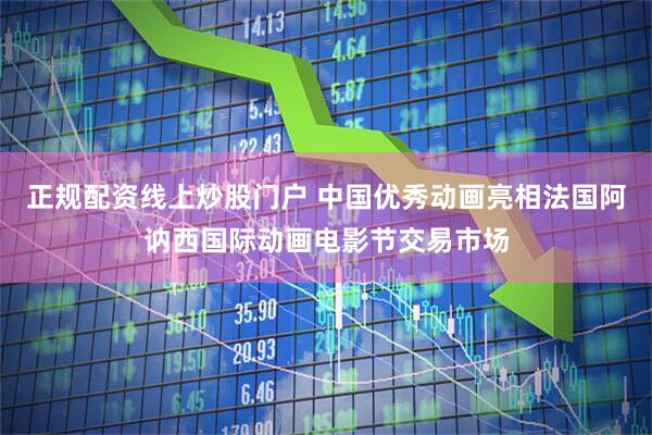 正规配资线上炒股门户 中国优秀动画亮相法国阿讷西国际动画电影节交易市场