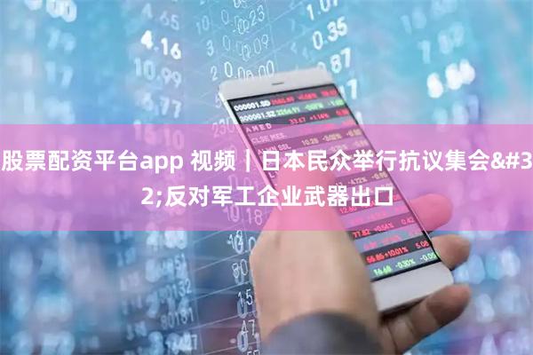 股票配资平台app 视频｜日本民众举行抗议集会 反对军工企业武器出口