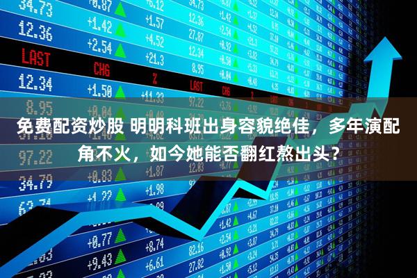 免费配资炒股 明明科班出身容貌绝佳，多年演配角不火，如今她能否翻红熬出头？