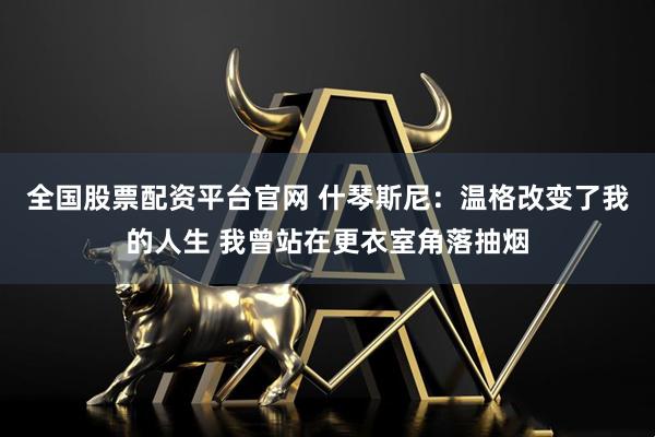 全国股票配资平台官网 什琴斯尼：温格改变了我的人生 我曾站在更衣室角落抽烟