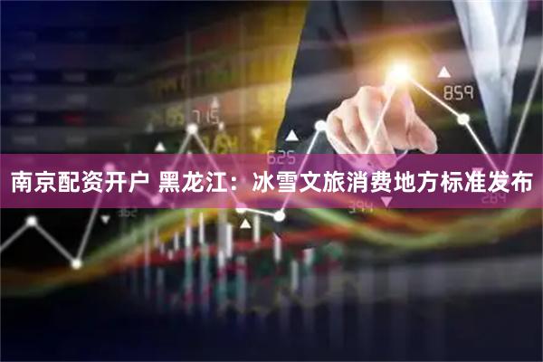 南京配资开户 黑龙江：冰雪文旅消费地方标准发布