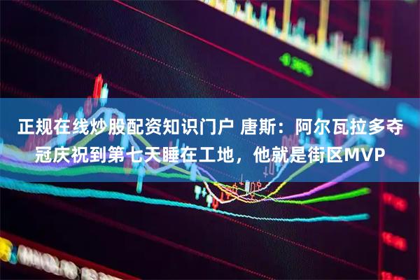正规在线炒股配资知识门户 唐斯:阿尔瓦拉多夺冠庆祝到第七天睡在工地,他就是街区MVP