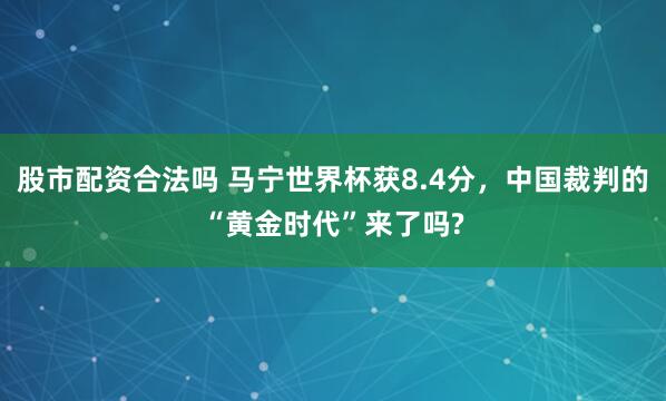 股市配资合法吗 马宁世界杯获8.4分,中国裁判的“黄金时代”来了吗?