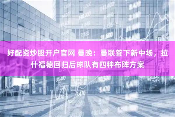 好配资炒股开户官网 曼晚:曼联签下新中场,拉什福德回归后球队有四种布阵方案