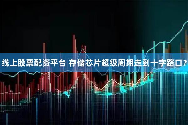 线上股票配资平台 存储芯片超级周期走到十字路口？