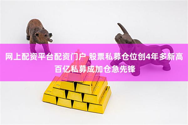网上配资平台配资门户 股票私募仓位创4年多新高 百亿私募成加仓急先锋