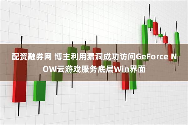 配资融券网 博主利用漏洞成功访问GeForce NOW云游戏服务底层Win界面
