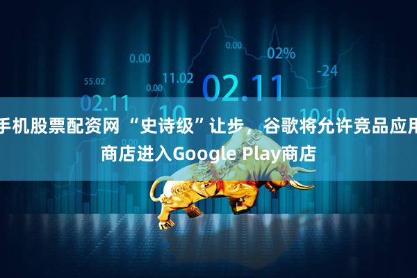 手机股票配资网 “史诗级”让步，谷歌将允许竞品应用商店进入Google Play商店