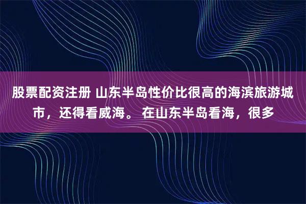 股票配资注册 山东半岛性价比很高的海滨旅游城市，还得看威海。 在山东半岛看海，很多