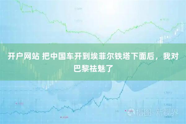 开户网站 把中国车开到埃菲尔铁塔下面后，我对巴黎祛魅了